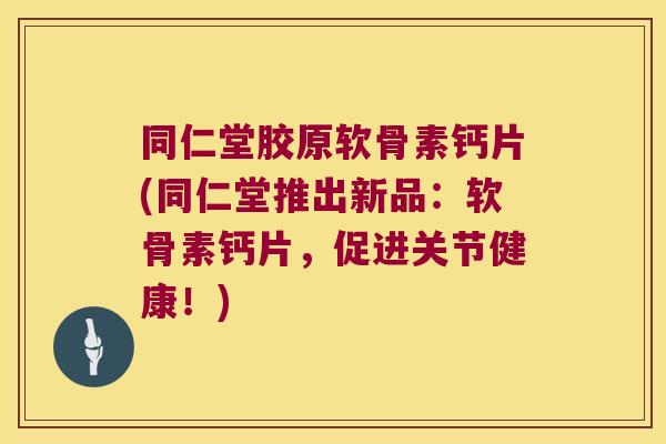 同仁堂胶原软骨素钙片(同仁堂推出新品:软骨素钙片,促进关节健康!)