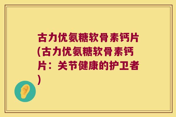 古力优氨糖软骨素钙片(古力优氨糖软骨素钙片：关节健康的护卫者)