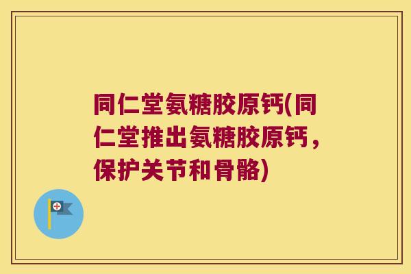 同仁堂氨糖胶原钙(同仁堂推出氨糖胶原钙,保护关节和骨骼)