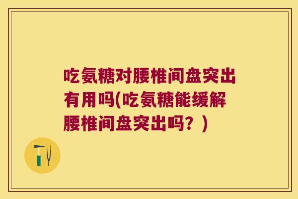 吃氨糖对腰椎间盘突出有用吗(吃氨糖能缓解腰椎间盘突出吗?)