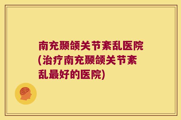 南充颞颌关节紊乱医院(治疗南充颞颌关节紊乱最好的医院)
