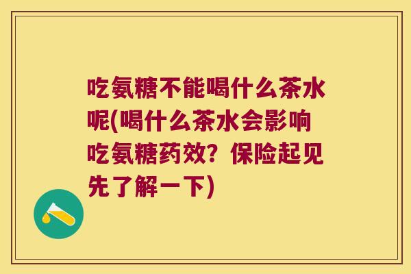 吃氨糖不能喝什么茶水呢(喝什么茶水会影响吃氨糖药效?保险起见先了解一下)