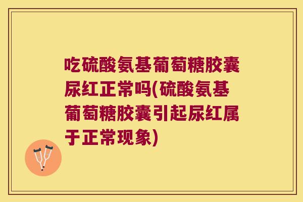 吃硫酸氨基葡萄糖胶囊尿红正常吗(硫酸氨基葡萄糖胶囊引起尿红属于正常现象)