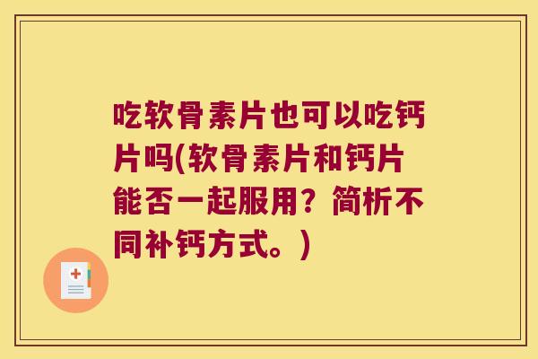 吃软骨素片也可以吃钙片吗(软骨素片和钙片能否一起服用?简析不同补钙方式。) 吃软骨素片也可以吃钙片吗(软骨素片和钙片能否一起服用?简析不同补钙方式。)