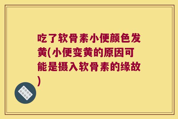吃了软骨素小便颜色发黄(小便变黄的原因可能是摄入软骨素的缘故)