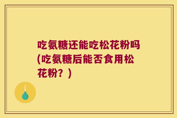 吃氨糖还能吃松花粉吗(吃氨糖后能否食用松花粉?)