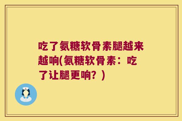 吃了氨糖软骨素腿越来越响(氨糖软骨素：吃了让腿更响？)