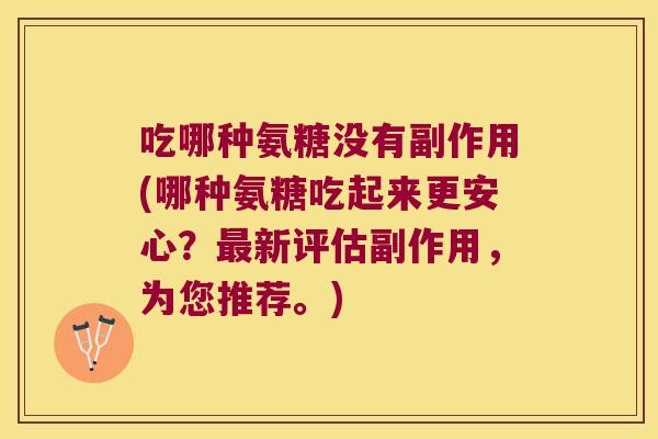 吃哪种氨糖没有副作用(哪种氨糖吃起来更安心?最新评估副作用,为您推荐。)