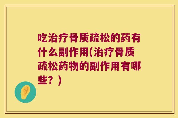 吃治疗骨质疏松的药有什么副作用(治疗骨质疏松药物的副作用有哪些?)