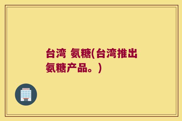台湾 氨糖(台湾推出氨糖产品。)