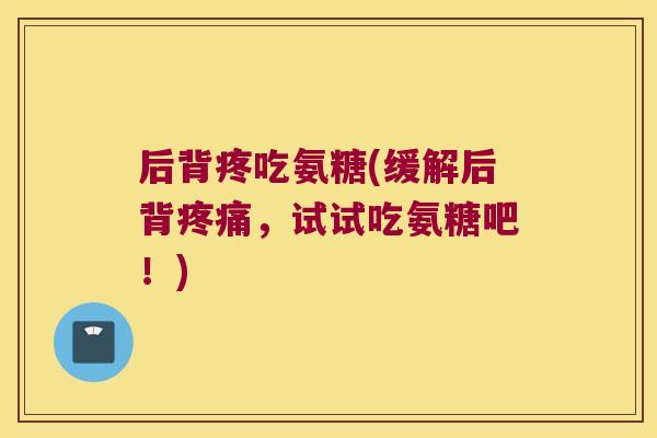 后背疼吃氨糖(缓解后背疼痛,试试吃氨糖吧!)
