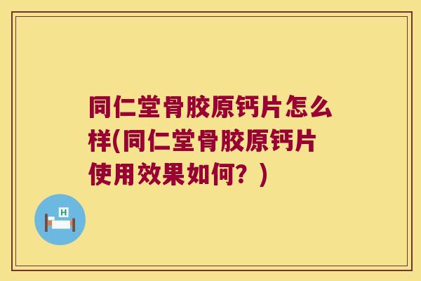同仁堂骨胶原钙片怎么样(同仁堂骨胶原钙片使用效果如何?)