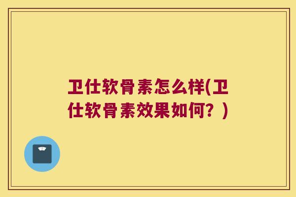 卫仕软骨素怎么样(卫仕软骨素效果如何?)