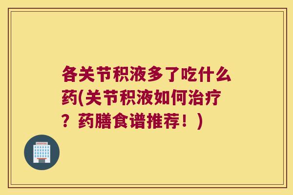 各关节积液多了吃什么药(关节积液如何治疗?药膳食谱推荐!)
