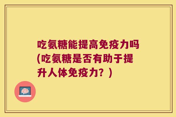 吃氨糖能提高免疫力吗(吃氨糖是否有助于提升人体免疫力？)