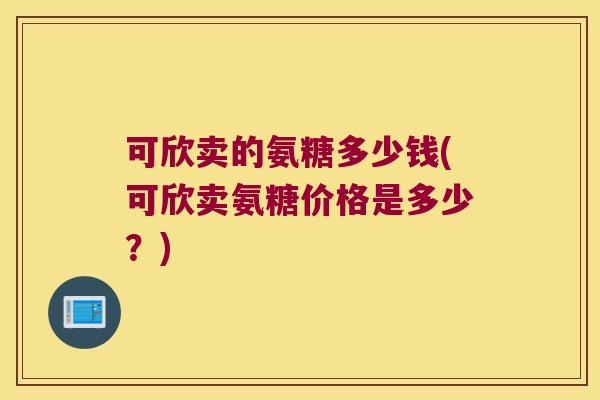 可欣卖的氨糖多少钱(可欣卖氨糖价格是多少?)