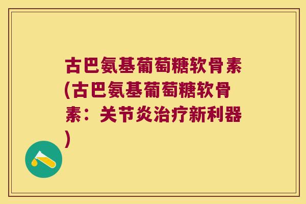 古巴氨基葡萄糖软骨素(古巴氨基葡萄糖软骨素:关节炎治疗新利器)