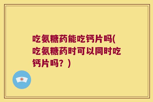 吃氨糖药能吃钙片吗(吃氨糖药时可以同时吃钙片吗?) 吃氨糖药能吃钙片吗(吃氨糖药时可以同时吃钙片吗?)