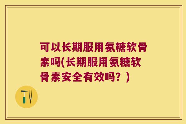 可以长期服用氨糖软骨素吗(长期服用氨糖软骨素安全有效吗?)