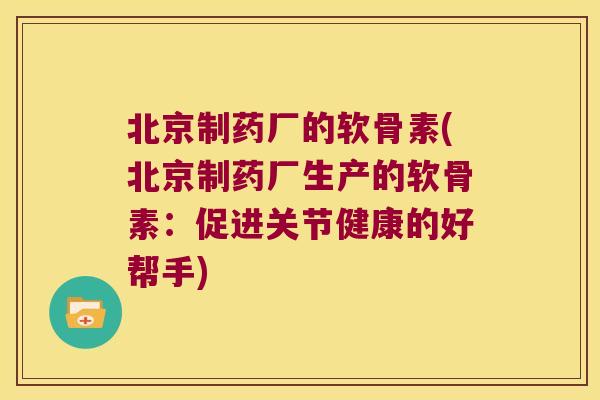 北京制药厂的软骨素(北京制药厂生产的软骨素:促进关节健康的好帮手)