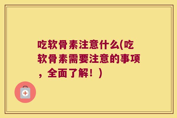 吃软骨素注意什么(吃软骨素需要注意的事项,全面了解!)