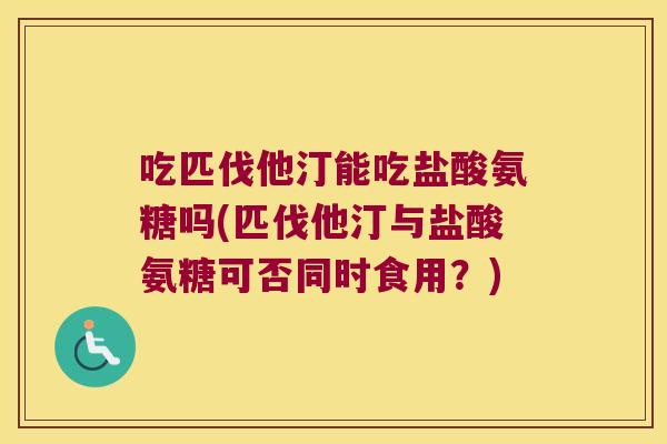 吃匹伐他汀能吃盐酸氨糖吗(匹伐他汀与盐酸氨糖可否同时食用?)