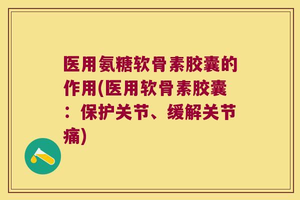 医用氨糖软骨素胶囊的作用(医用软骨素胶囊:保护关节、缓解关节痛)