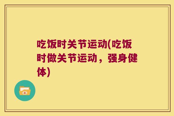吃饭时关节运动(吃饭时做关节运动,强身健体)