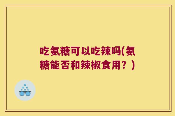 吃氨糖可以吃辣吗(氨糖能否和辣椒食用?)