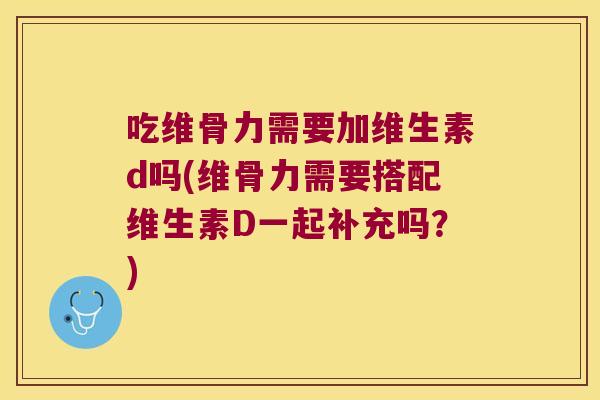 吃维骨力需要加维生素d吗(维骨力需要搭配维生素D一起补充吗?)