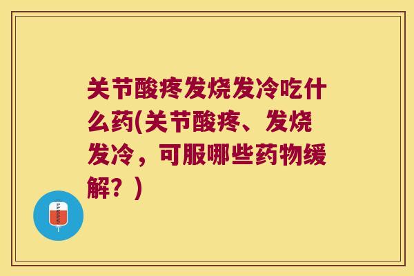 关节酸疼发烧发冷吃什么药(关节酸疼、发烧发冷,可服哪些药物缓解?)