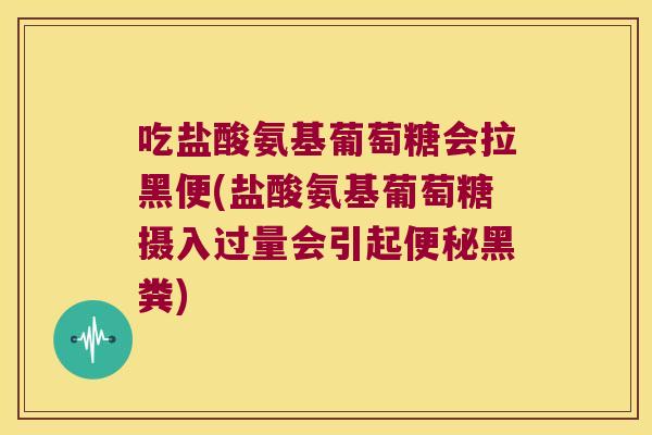 吃盐酸氨基葡萄糖会拉黑便(盐酸氨基葡萄糖摄入过量会引起便秘黑粪)