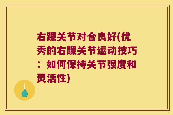 右踝关节对合良好(优秀的右踝关节运动技巧:如何保持关节强度和灵活性)
