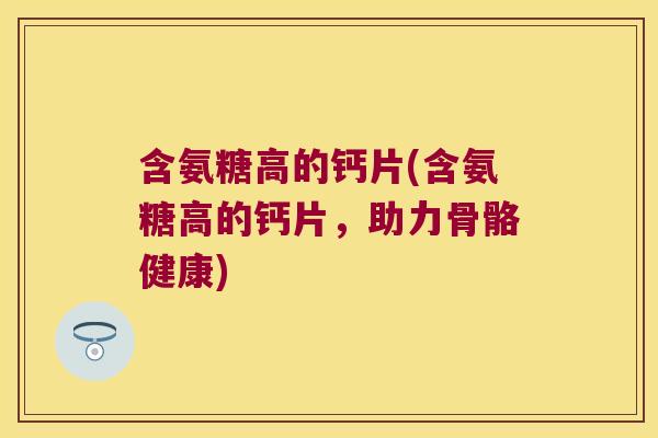 含氨糖高的钙片(含氨糖高的钙片,助力骨骼健康) 含氨糖高的钙片(含氨糖高的钙片,助力骨骼健康)