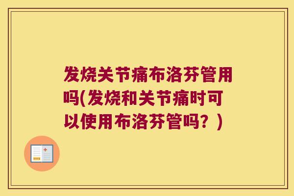 发烧关节痛布洛芬管用吗(发烧和关节痛时可以使用布洛芬管吗?)