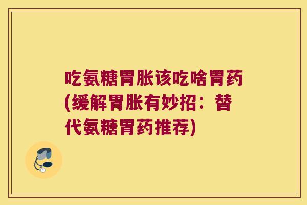 吃氨糖胃胀该吃啥胃药(缓解胃胀有妙招：替代氨糖胃药推荐)