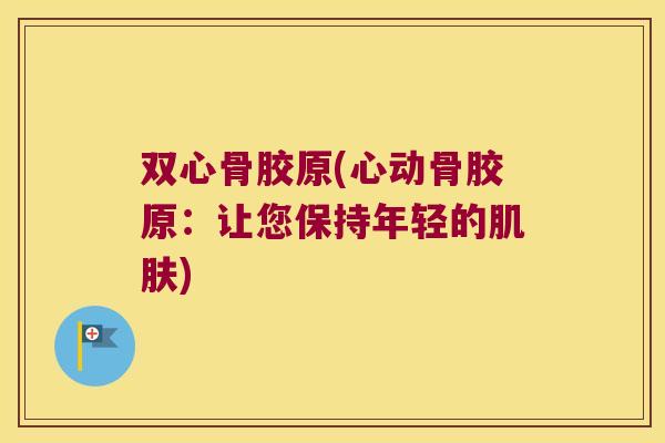 双心骨胶原(心动骨胶原:让您保持年轻的肌肤)