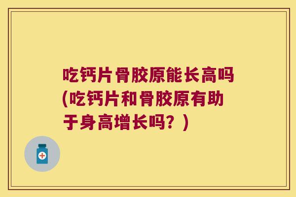 吃钙片骨胶原能长高吗(吃钙片和骨胶原有助于身高增长吗?)