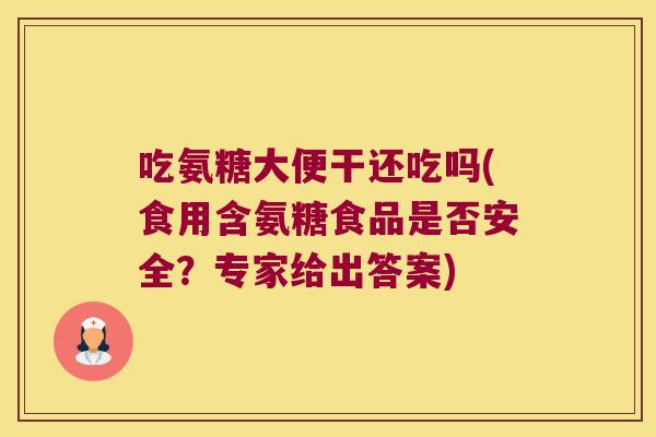 吃氨糖大便干还吃吗(食用含氨糖食品是否安全?专家给出答案)