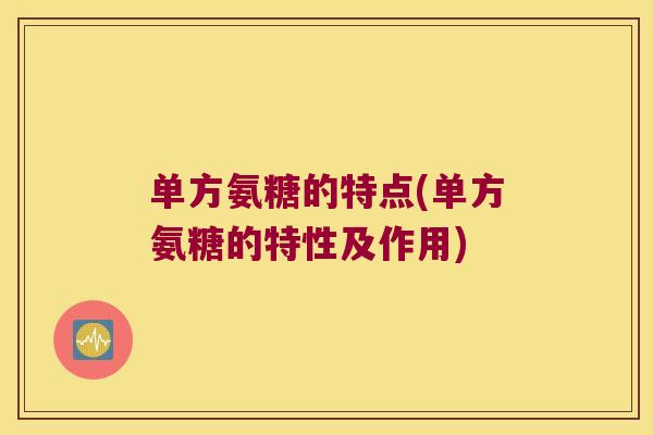 单方氨糖的特点(单方氨糖的特性及作用)