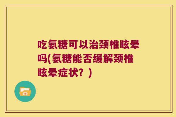 吃氨糖可以治颈椎眩晕吗(氨糖能否缓解颈椎眩晕症状？)