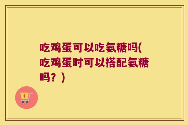 吃鸡蛋可以吃氨糖吗(吃鸡蛋时可以搭配氨糖吗?)
