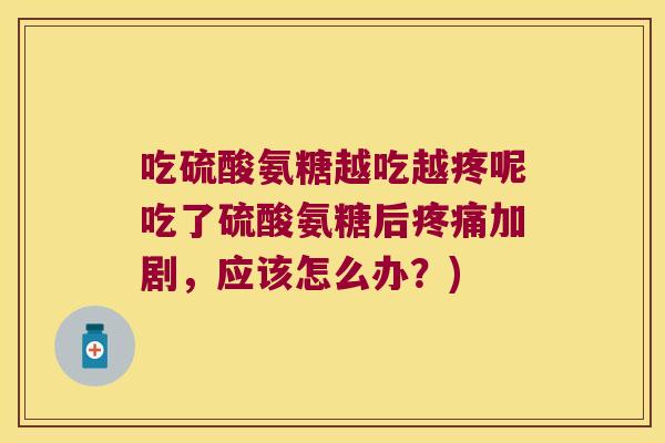 吃硫酸氨糖越吃越疼呢吃了硫酸氨糖后疼痛加剧,应该怎么办?)