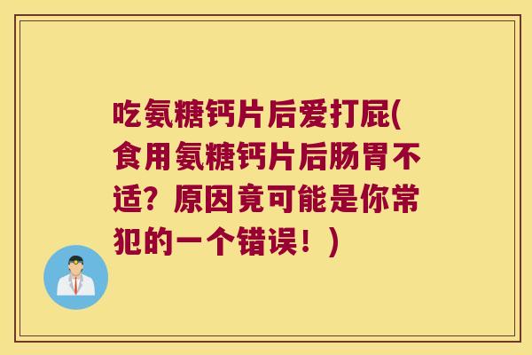 吃氨糖钙片后爱打屁(食用氨糖钙片后肠胃不适?原因竟可能是你常犯的一个错误!)