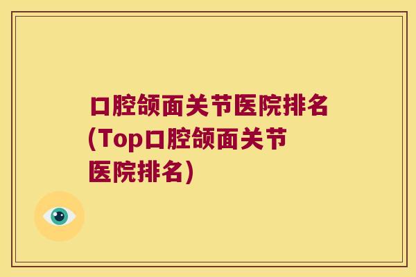 口腔颌面关节医院排名(Top口腔颌面关节医院排名)