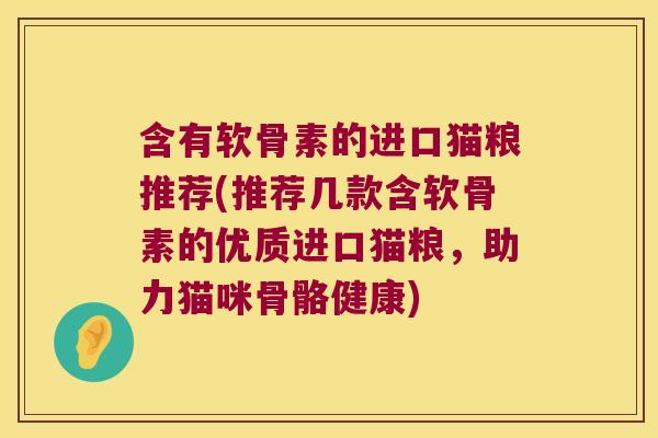 含有软骨素的进口猫粮推荐(推荐几款含软骨素的优质进口猫粮,助力猫咪骨骼健康) 含有软骨素的进口猫粮推荐(推荐几款含软骨素的优质进口猫粮,助力猫咪骨骼健康)