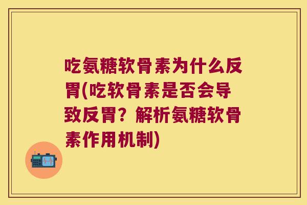 吃氨糖软骨素为什么反胃(吃软骨素是否会导致反胃？解析氨糖软骨素作用机制)