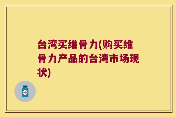 台湾买维骨力(购买维骨力产品的台湾市场现状) 台湾买维骨力(购买维骨力产品的台湾市场现状)
