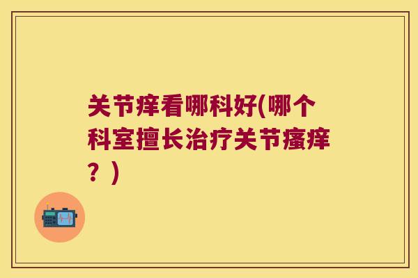 关节痒看哪科好(哪个科室擅长治疗关节瘙痒?)