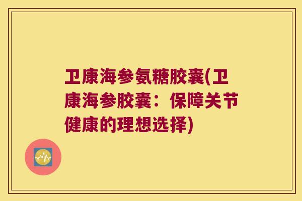 卫康海参氨糖胶囊(卫康海参胶囊：保障关节健康的理想选择)